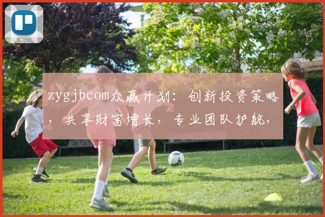 zygjbcom众赢计划：创新投资策略，共享财富增长，专业团队护航，稳健收益双保障