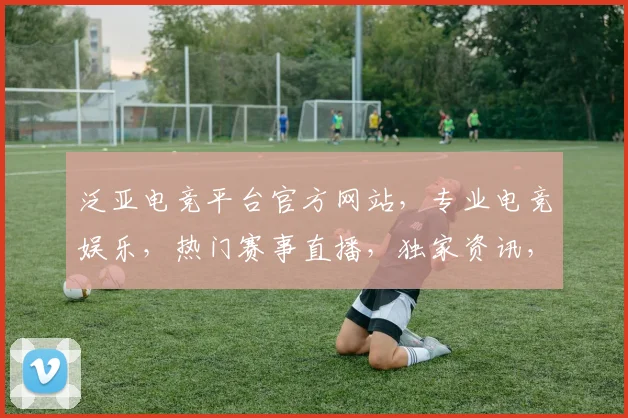 泛亚电竞平台官方网站，专业电竞娱乐，热门赛事直播，独家资讯，三重福利等你来