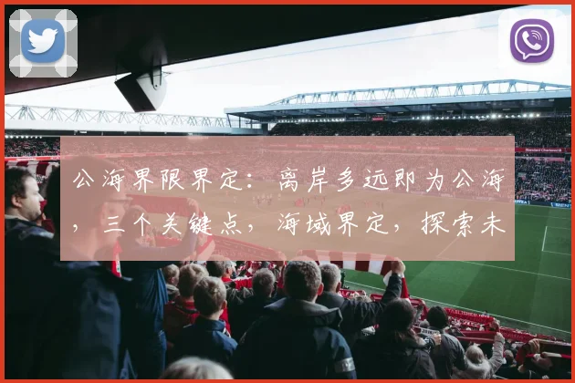 公海界限界定：离岸多远即为公海，三个关键点，海域界定，探索未知，海洋法概览，