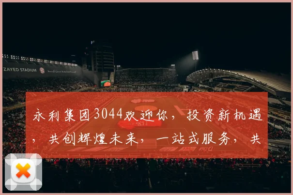 永利集团3044欢迎你，投资新机遇，共创辉煌未来，一站式服务，共赢未来三步曲