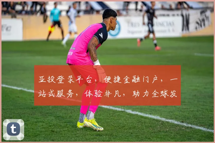 亚投登录平台，便捷金融门户，一站式服务，体验非凡，助力全球发展，投资首选