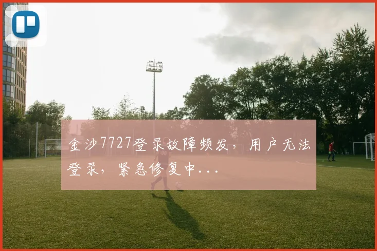 金沙7727登录故障频发，用户无法登录，紧急修复中...