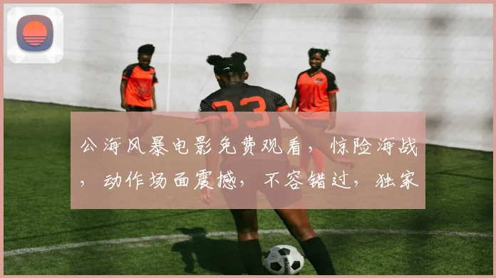 公海风暴电影免费观看，惊险海战，动作场面震撼，不容错过，独家资源，限时抢看，错过等一年