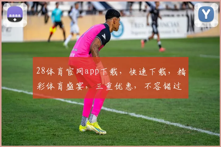 28体育官网app下载，快速下载，精彩体育盛宴，三重优惠，不容错过，体验极致