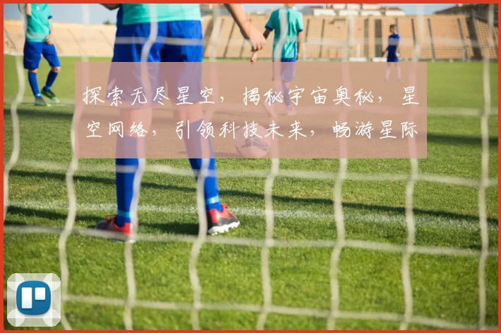 探索无尽星空，揭秘宇宙奥秘，星空网络，引领科技未来，畅游星际之旅。