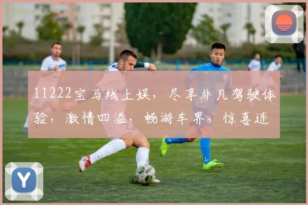 11222宝马线上娱，尽享非凡驾驶体验，激情四溢，畅游车界，惊喜连连