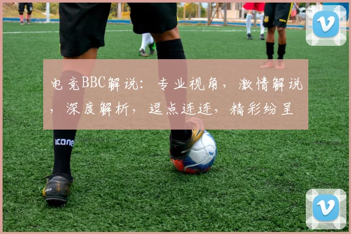 电竞BBC解说：专业视角，激情解说，深度解析，逗点连连，精彩纷呈
