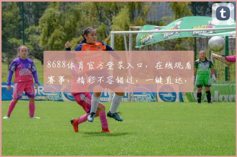 8688体育官方登录入口，在线观看赛事，精彩不容错过，一键直达，体验极致