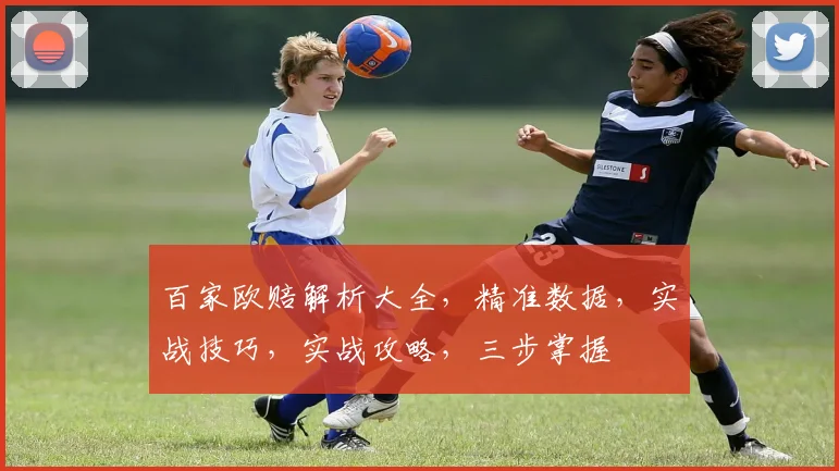百家欧赔解析大全，精准数据，实战技巧，实战攻略，三步掌握