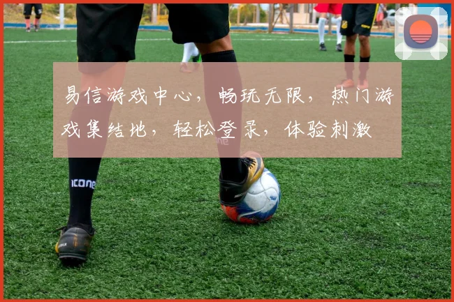 易信游戏中心，畅玩无限，热门游戏集结地，轻松登录，体验刺激