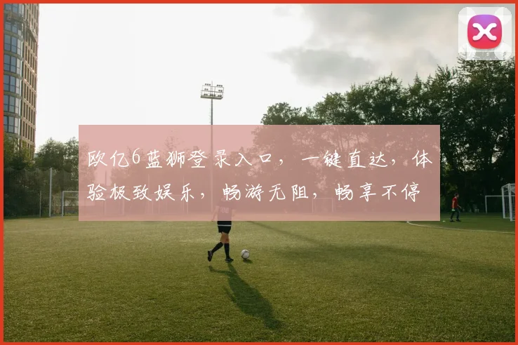 欧亿6蓝狮登录入口，一键直达，体验极致娱乐，畅游无阻，畅享不停，三重惊喜，等你来拿