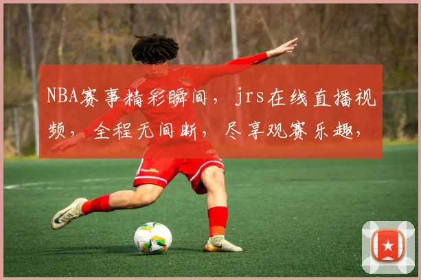 NBA赛事精彩瞬间，jrs在线直播视频，全程无间断，尽享观赛乐趣，不容错过